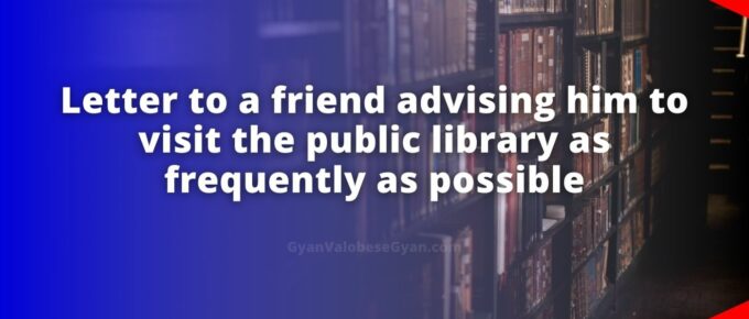 Write a letter to your friend (within 100 words) advising her/him to visit the public library in her/his locality as frequently as possible.